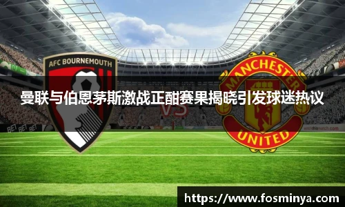 曼联与伯恩茅斯激战正酣赛果揭晓引发球迷热议