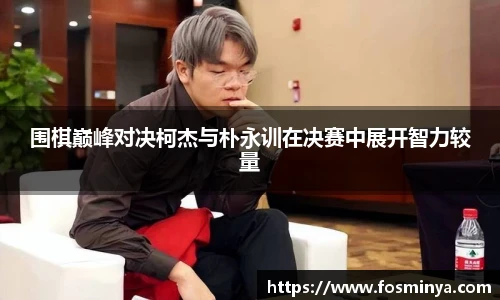围棋巅峰对决柯杰与朴永训在决赛中展开智力较量